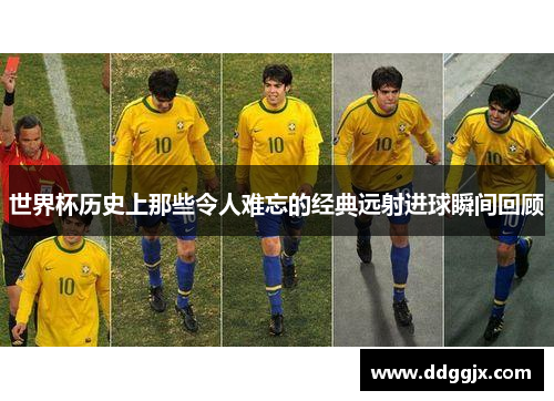 世界杯历史上那些令人难忘的经典远射进球瞬间回顾