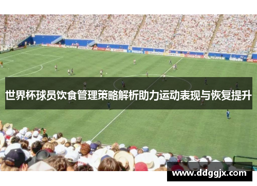世界杯球员饮食管理策略解析助力运动表现与恢复提升