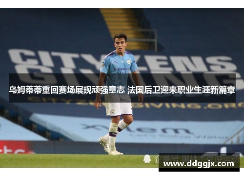 乌姆蒂蒂重回赛场展现顽强意志 法国后卫迎来职业生涯新篇章
