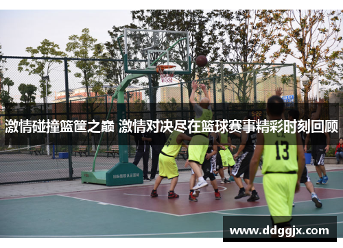 激情碰撞篮筐之巅 激情对决尽在篮球赛事精彩时刻回顾