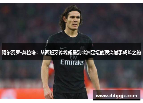 阿尔瓦罗·莫拉塔：从西班牙锋线新星到欧洲足坛的顶尖射手成长之路