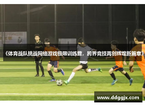 《体育战队挑战网络游戏极限训练营，跨界竞技再创辉煌新篇章》