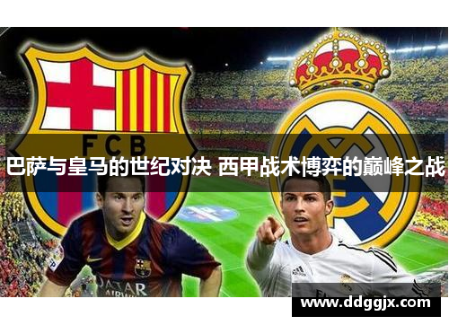 巴萨与皇马的世纪对决 西甲战术博弈的巅峰之战