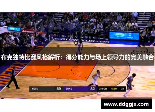 布克独特比赛风格解析：得分能力与场上领导力的完美融合