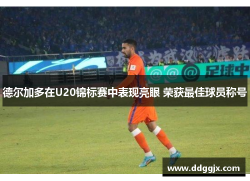德尔加多在U20锦标赛中表现亮眼 荣获最佳球员称号