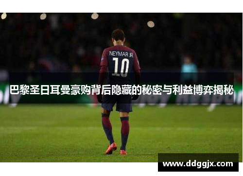 巴黎圣日耳曼豪购背后隐藏的秘密与利益博弈揭秘