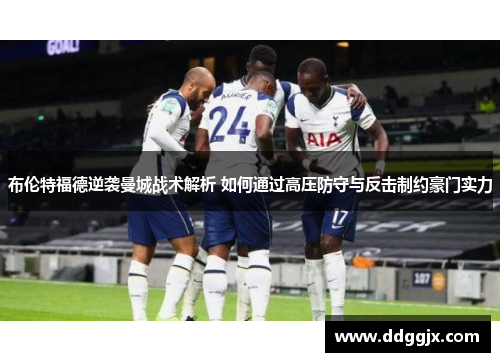 布伦特福德逆袭曼城战术解析 如何通过高压防守与反击制约豪门实力
