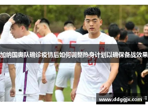 加纳国奥队确诊疫情后如何调整热身计划以确保备战效果