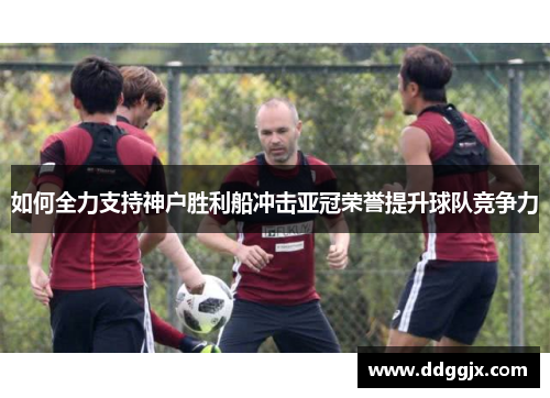 如何全力支持神户胜利船冲击亚冠荣誉提升球队竞争力
