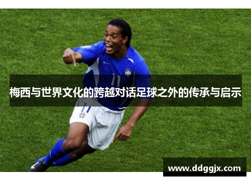 梅西与世界文化的跨越对话足球之外的传承与启示