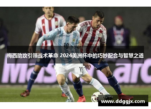 梅西助攻引领战术革命 2024美洲杯中的巧妙配合与智慧之道