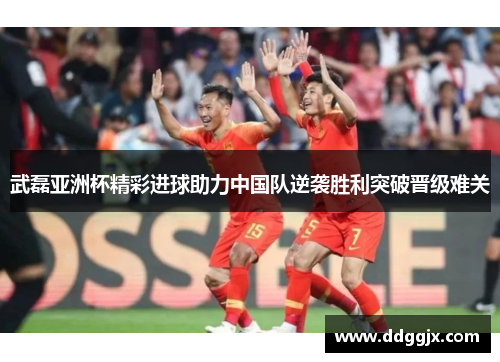 武磊亚洲杯精彩进球助力中国队逆袭胜利突破晋级难关