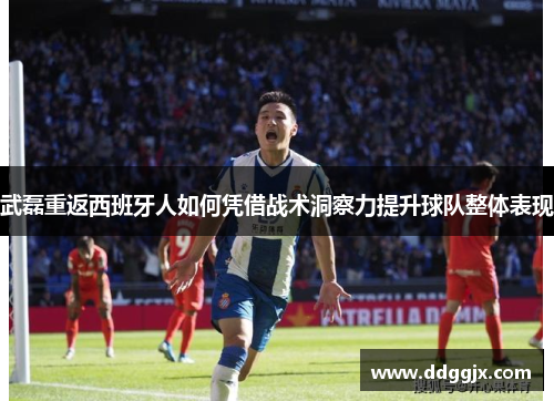 武磊重返西班牙人如何凭借战术洞察力提升球队整体表现