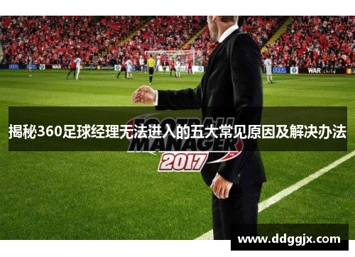 揭秘360足球经理无法进入的五大常见原因及解决办法