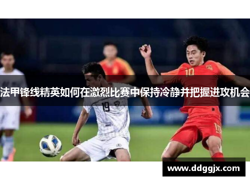 法甲锋线精英如何在激烈比赛中保持冷静并把握进攻机会