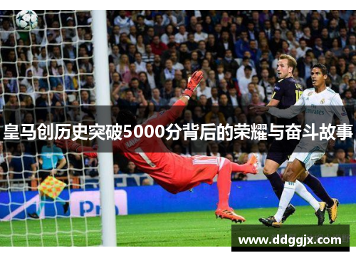 皇马创历史突破5000分背后的荣耀与奋斗故事