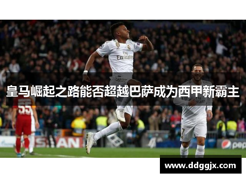 皇马崛起之路能否超越巴萨成为西甲新霸主